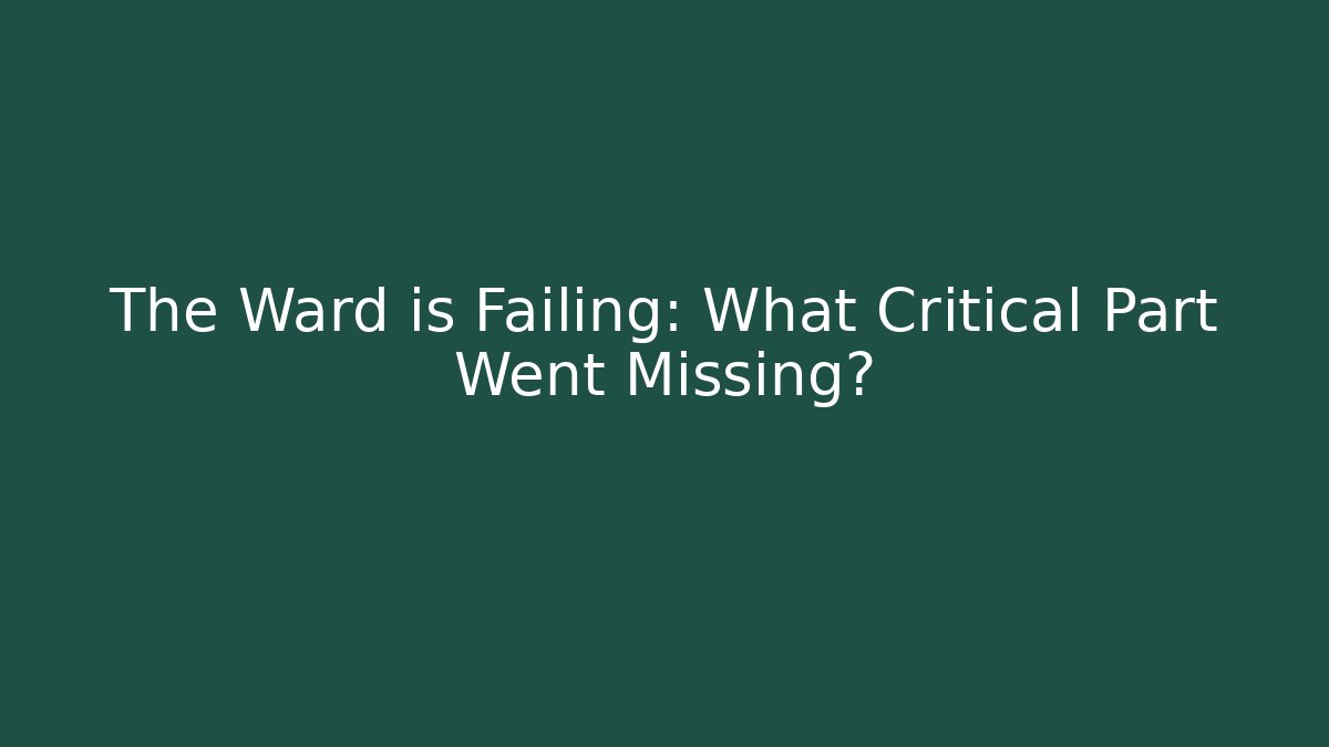 The Ward is Failing: What Critical Part Went Missing?