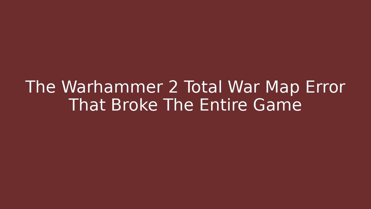 The Warhammer 2 Total War Map Error That Broke The Entire Game
