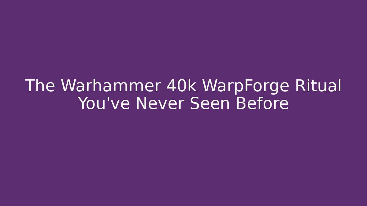 The Warhammer 40k WarpForge Ritual You’ve Never Seen Before