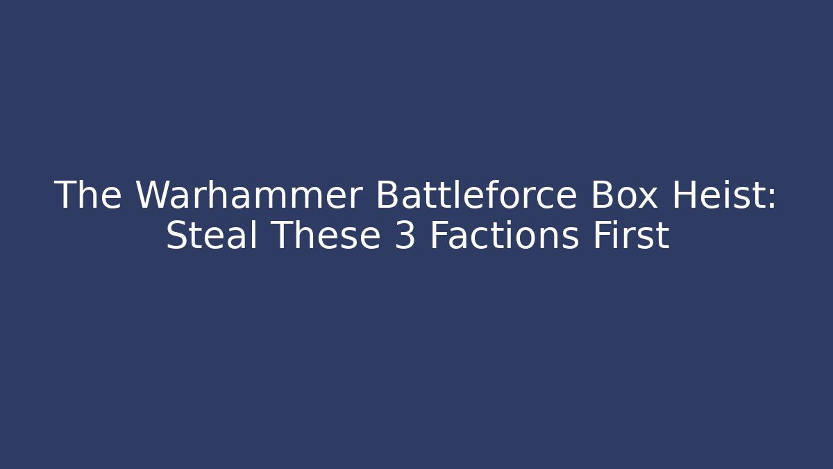 The Warhammer Battleforce Box Heist: Steal These 3 Factions First