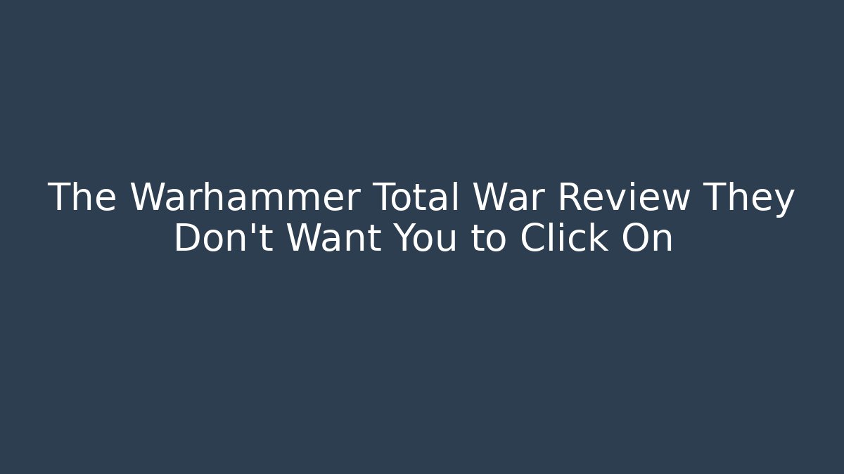 The Warhammer Total War Review They Don't Want You to Click On