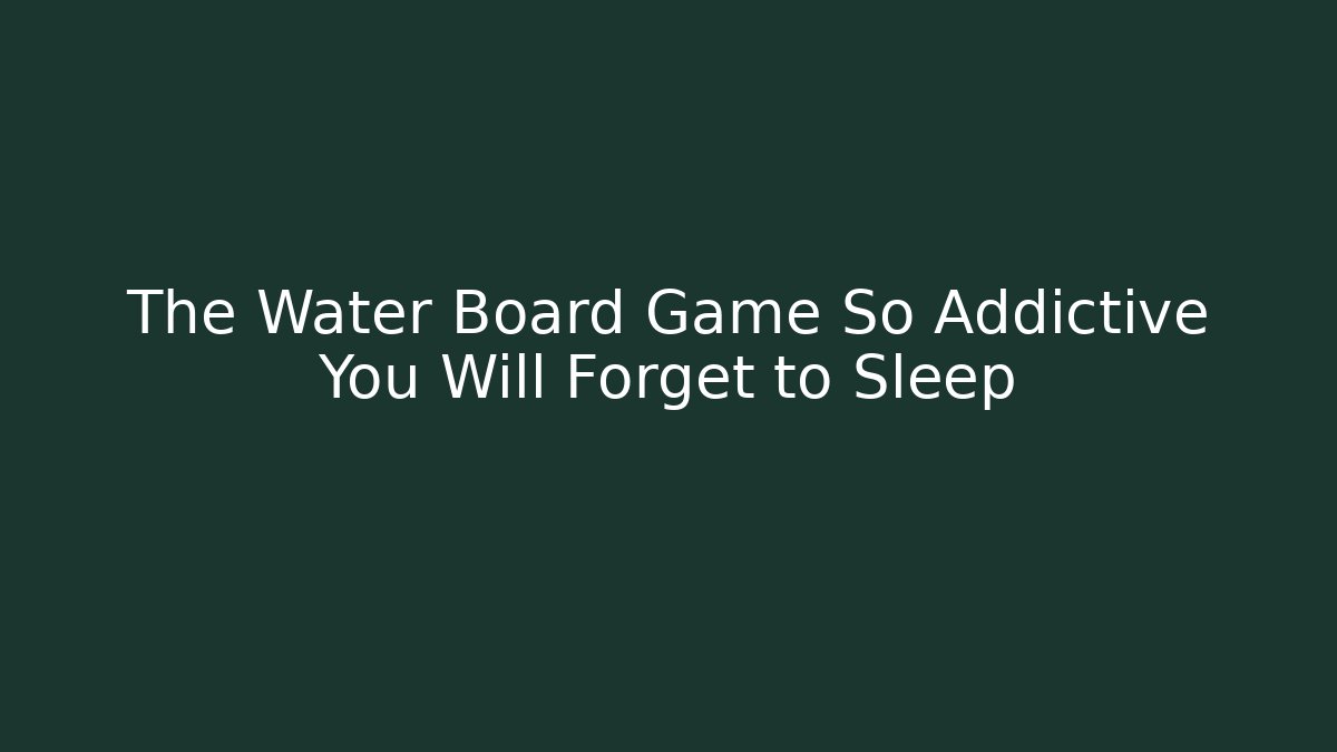 The Water Board Game So Addictive You Will Forget to Sleep