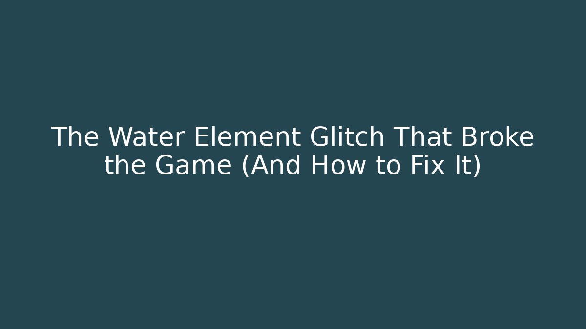 The Water Element Glitch That Broke the Game (And How to Fix It)