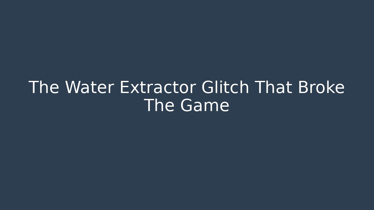 The Water Extractor Glitch That Broke The Game