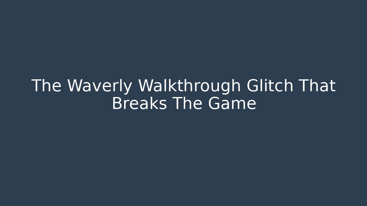 The Waverly Walkthrough Glitch That Breaks The Game
