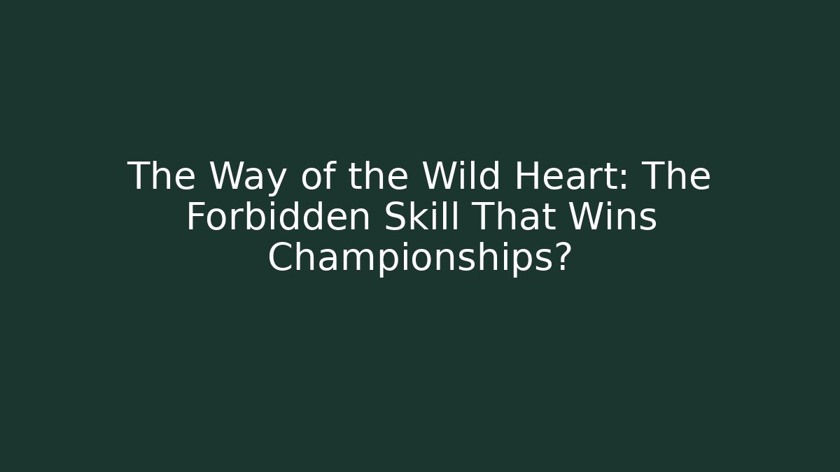 The Way of the Wild Heart: The Forbidden Skill That Wins Championships?