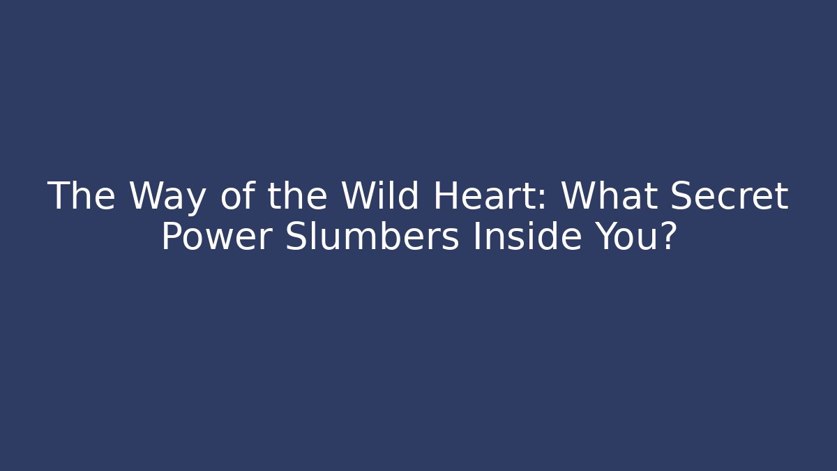 The Way of the Wild Heart: What Secret Power Slumbers Inside You?
