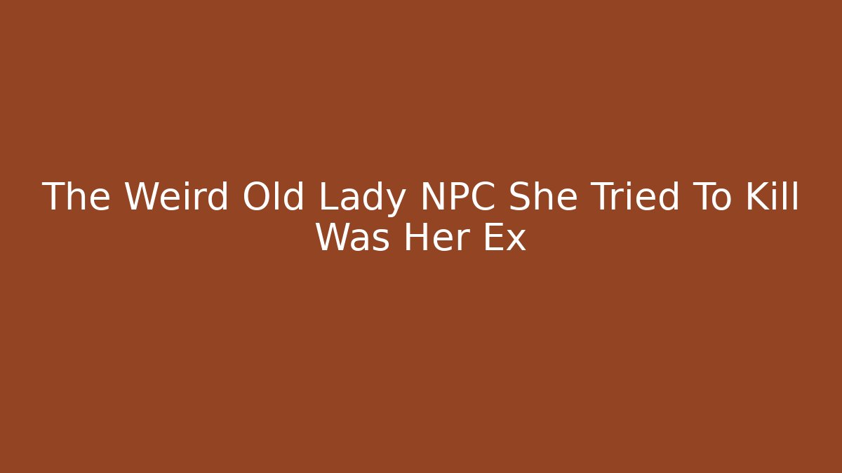 The Weird Old Lady NPC She Tried To Kill Was Her Ex