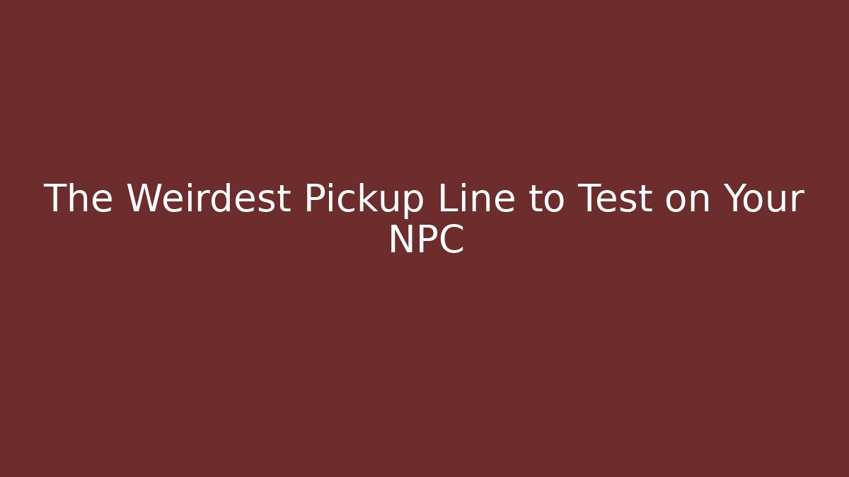 The Weirdest Pickup Line to Test on Your NPC