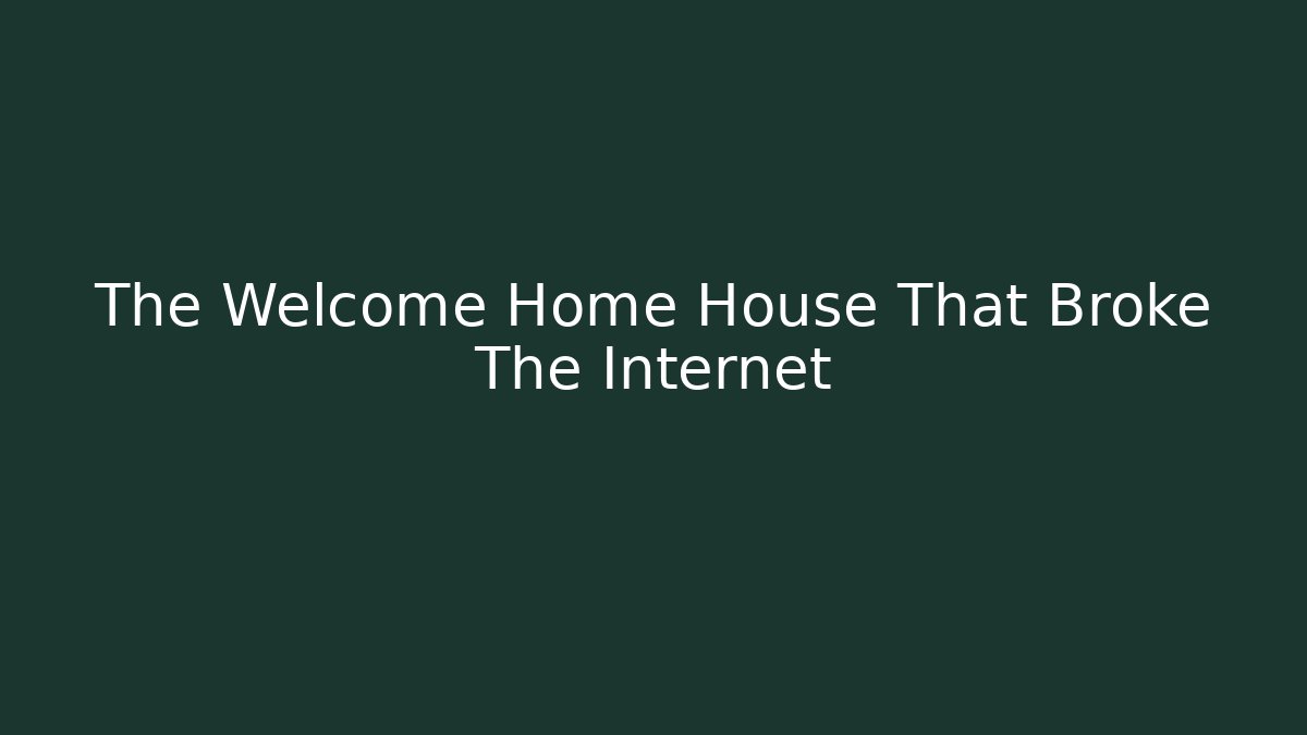 The Welcome Home House That Broke The Internet