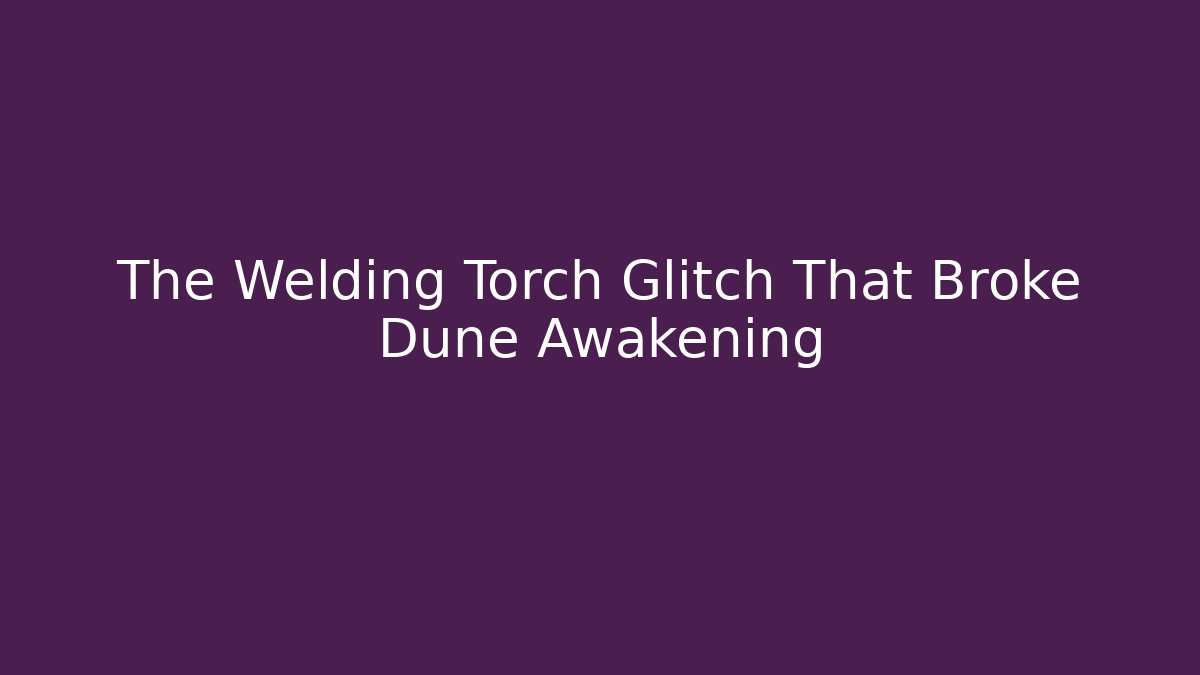 The Welding Torch Glitch That Broke Dune Awakening