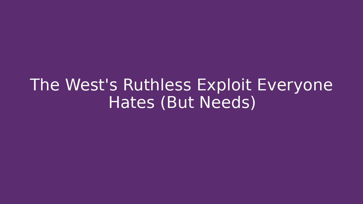 The West's Ruthless Exploit Everyone Hates (But Needs)