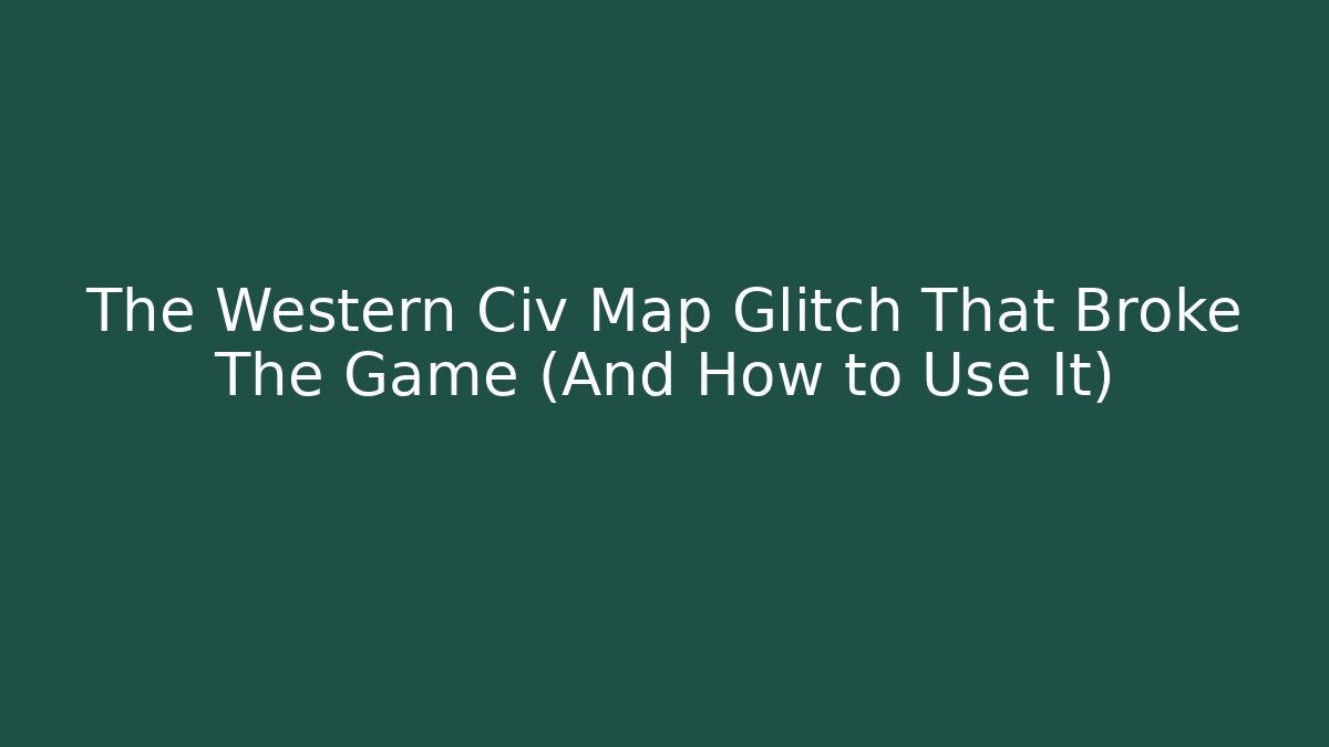 The Western Civ Map Glitch That Broke The Game (And How to Use It)