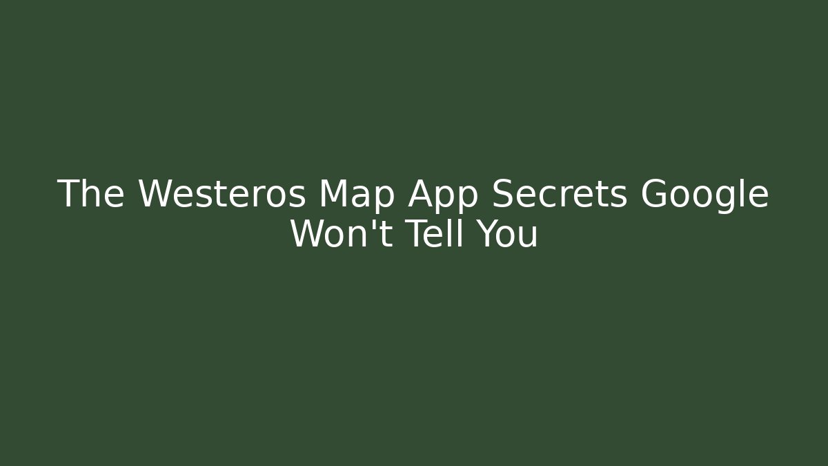 The Westeros Map App Secrets Google Won't Tell You