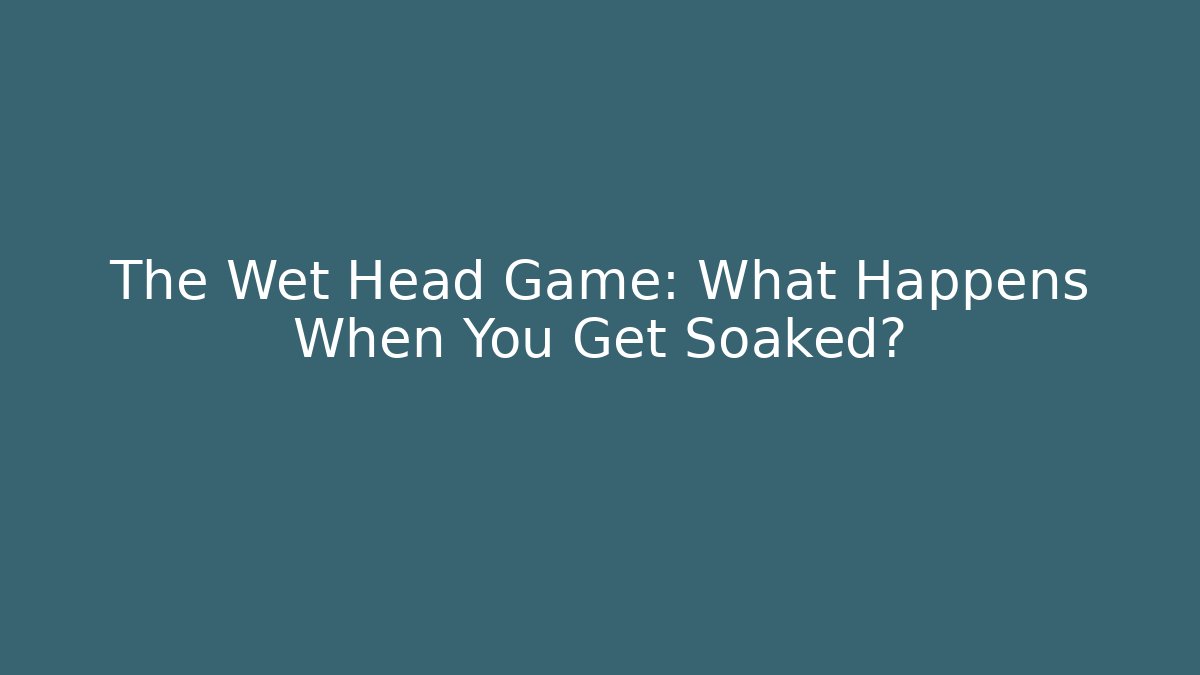 The Wet Head Game: What Happens When You Get Soaked?