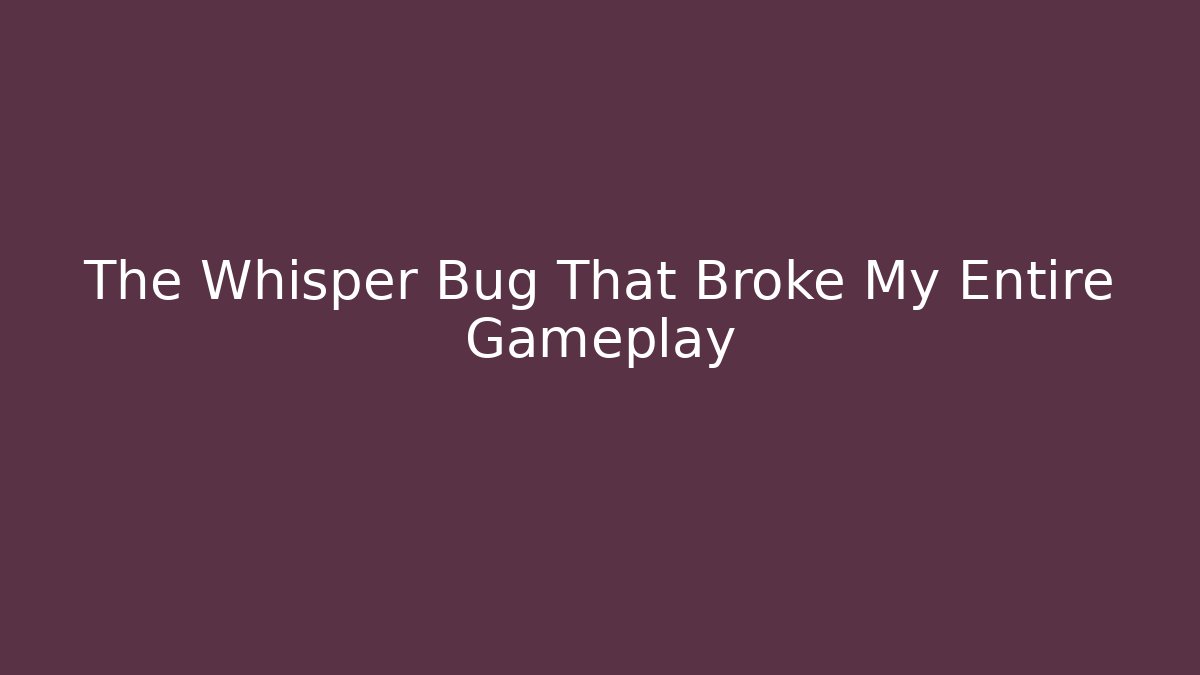 The Whisper Bug That Broke My Entire Gameplay
