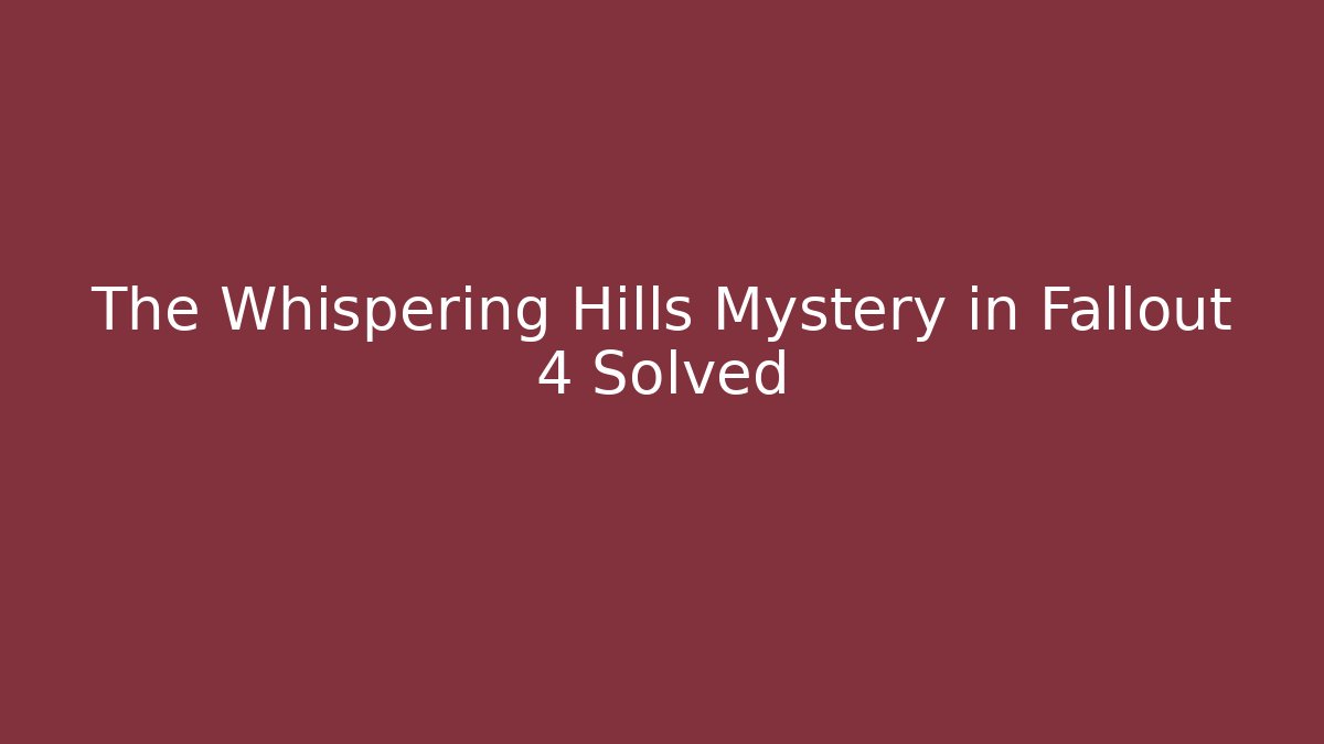 The Whispering Hills Mystery in Fallout 4 Solved