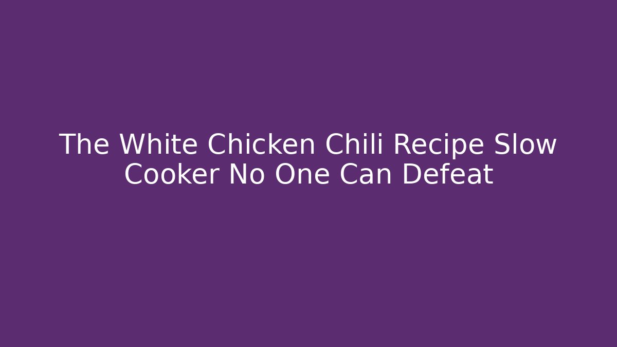 The White Chicken Chili Recipe Slow Cooker No One Can Defeat