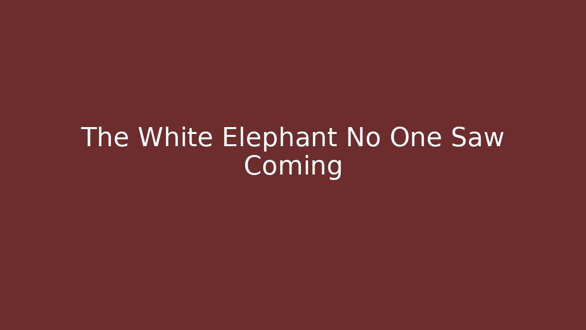 The White Elephant No One Saw Coming