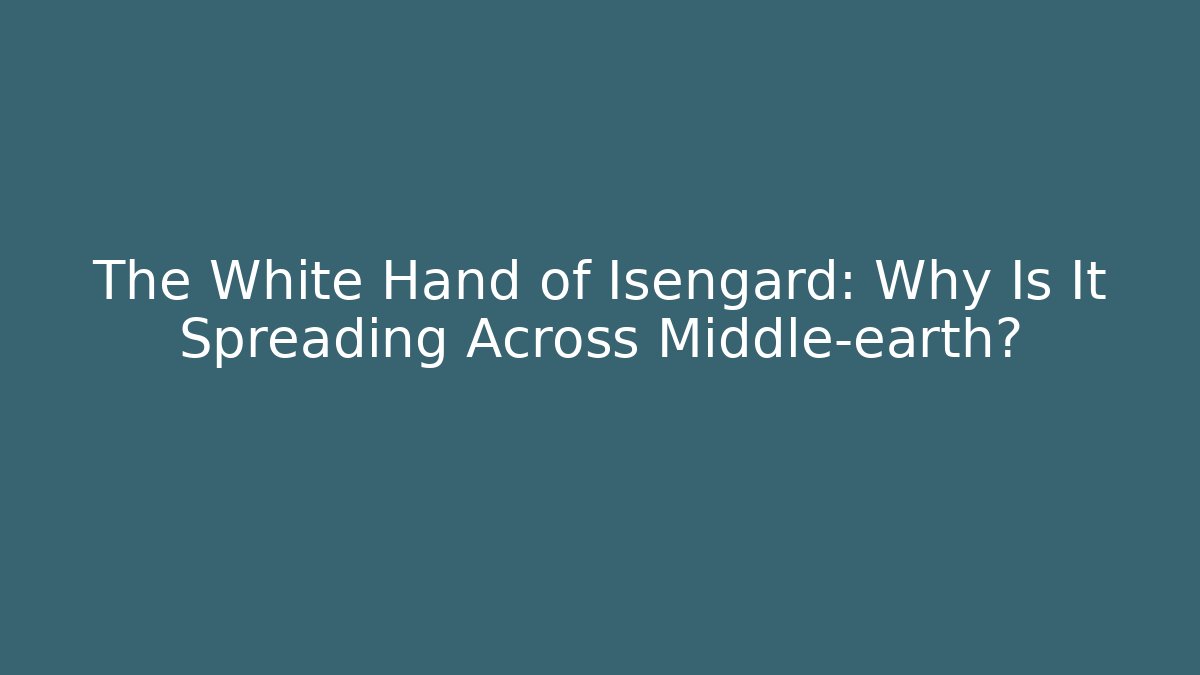The White Hand of Isengard: Why Is It Spreading Across Middle-earth?