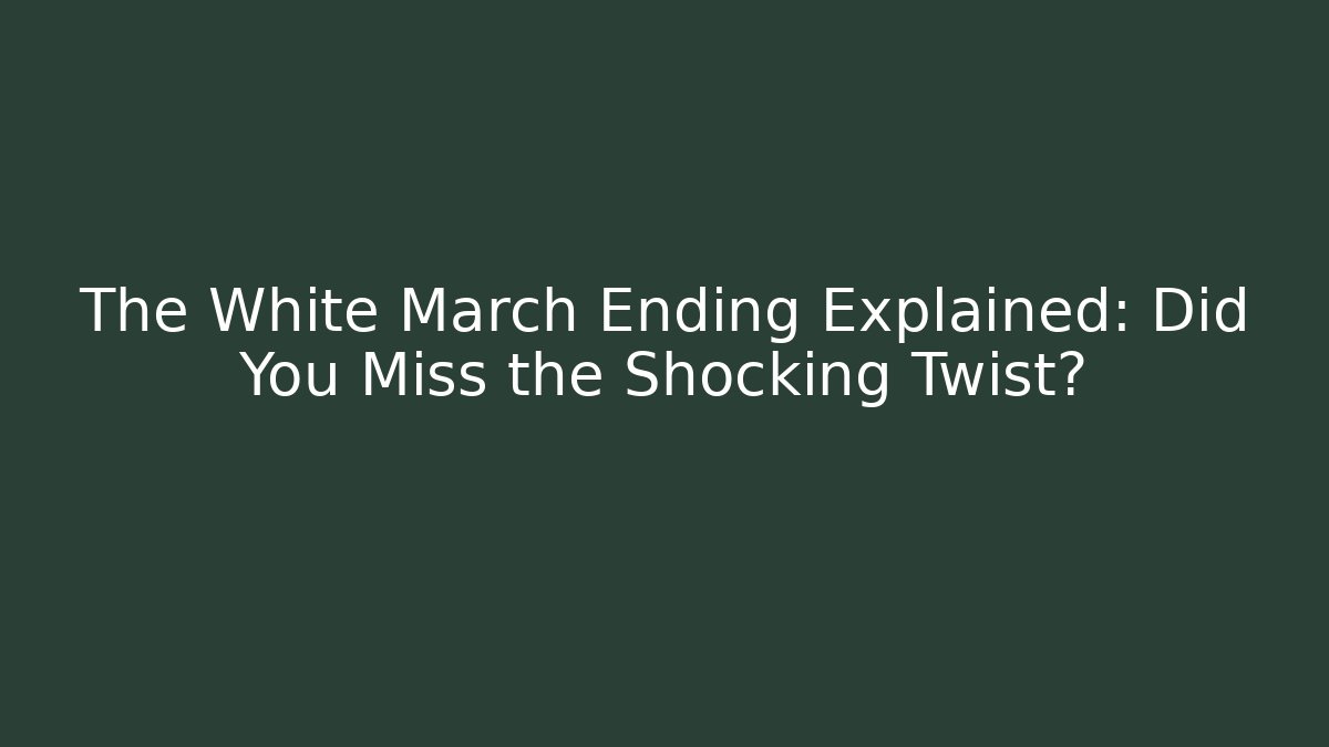 The White March Ending Explained: Did You Miss the Shocking Twist?