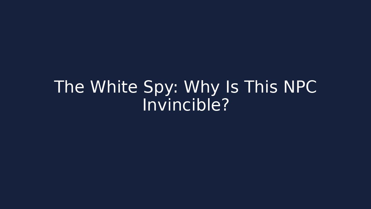 The White Spy: Why Is This NPC Invincible?
