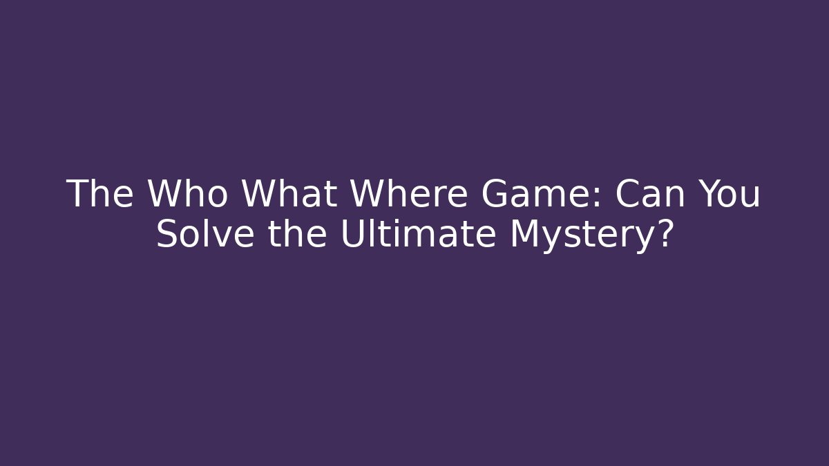 The Who What Where Game: Can You Solve the Ultimate Mystery?