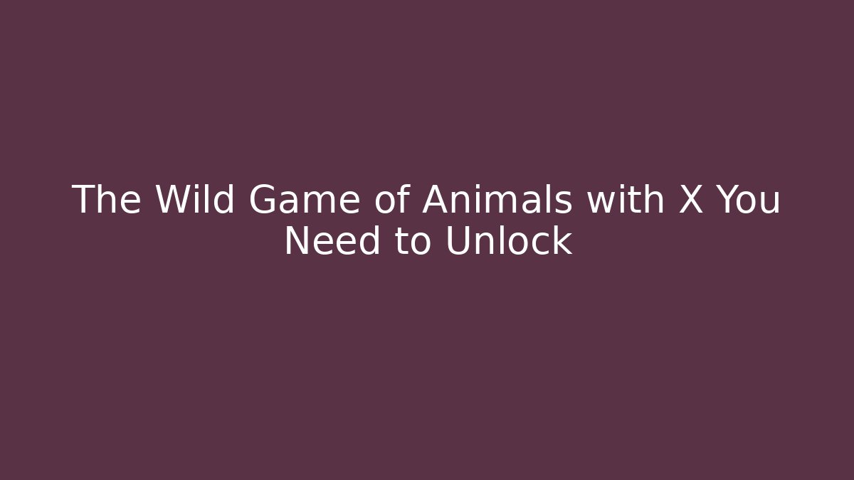 The Wild Game of Animals with X You Need to Unlock