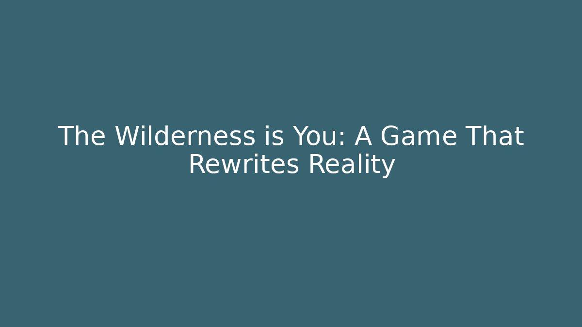 The Wilderness is You: A Game That Rewrites Reality