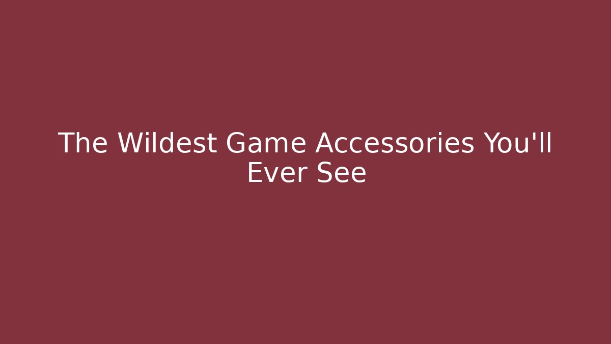 The Wildest Game Accessories You’ll Ever See