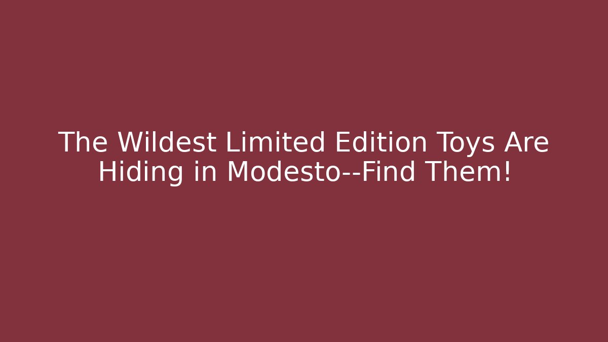 The Wildest Limited Edition Toys Are Hiding in Modesto—Find Them!