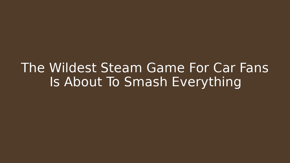 The Wildest Steam Game For Car Fans Is About To Smash Everything