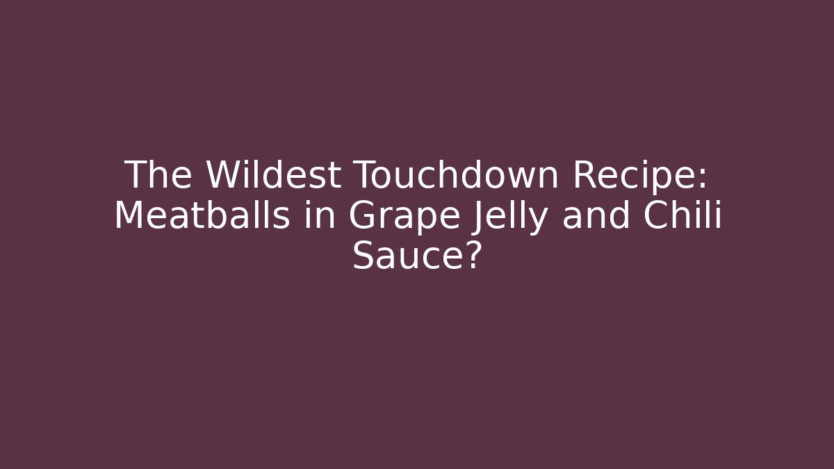 The Wildest Touchdown Recipe: Meatballs in Grape Jelly and Chili Sauce?