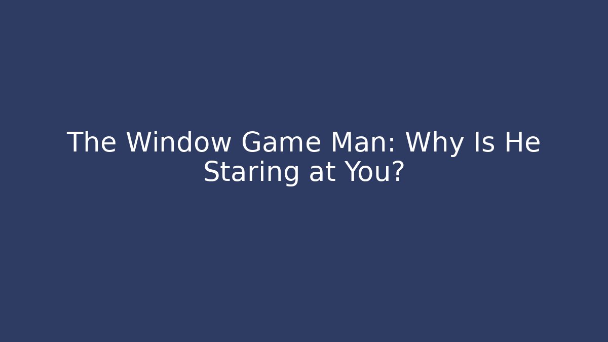 The Window Game Man: Why Is He Staring at You?