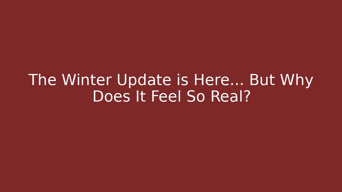 The Winter Update is Here… But Why Does It Feel So Real?