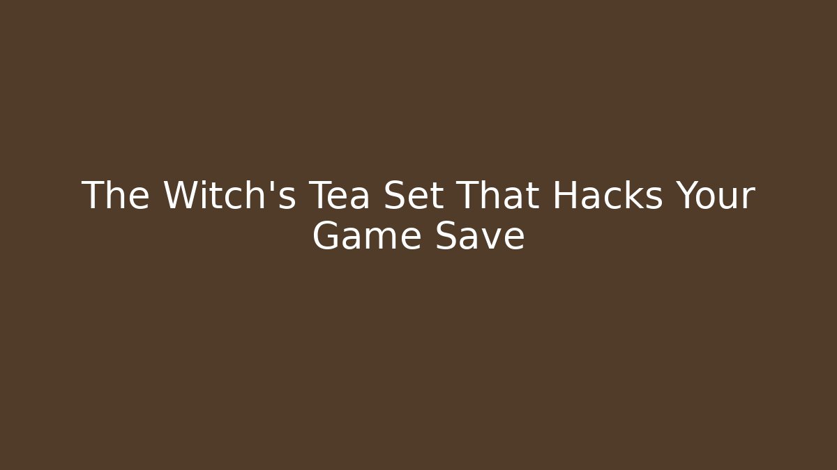 The Witch's Tea Set That Hacks Your Game Save