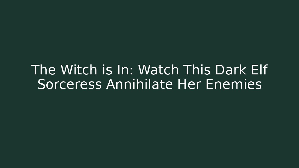 The Witch is In: Watch This Dark Elf Sorceress Annihilate Her Enemies