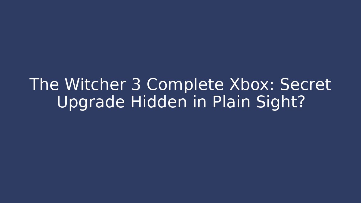 The Witcher 3 Complete Xbox: Secret Upgrade Hidden in Plain Sight?