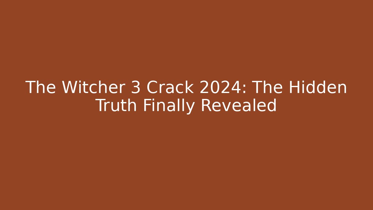 The Witcher 3 Crack 2024: The Hidden Truth Finally Revealed