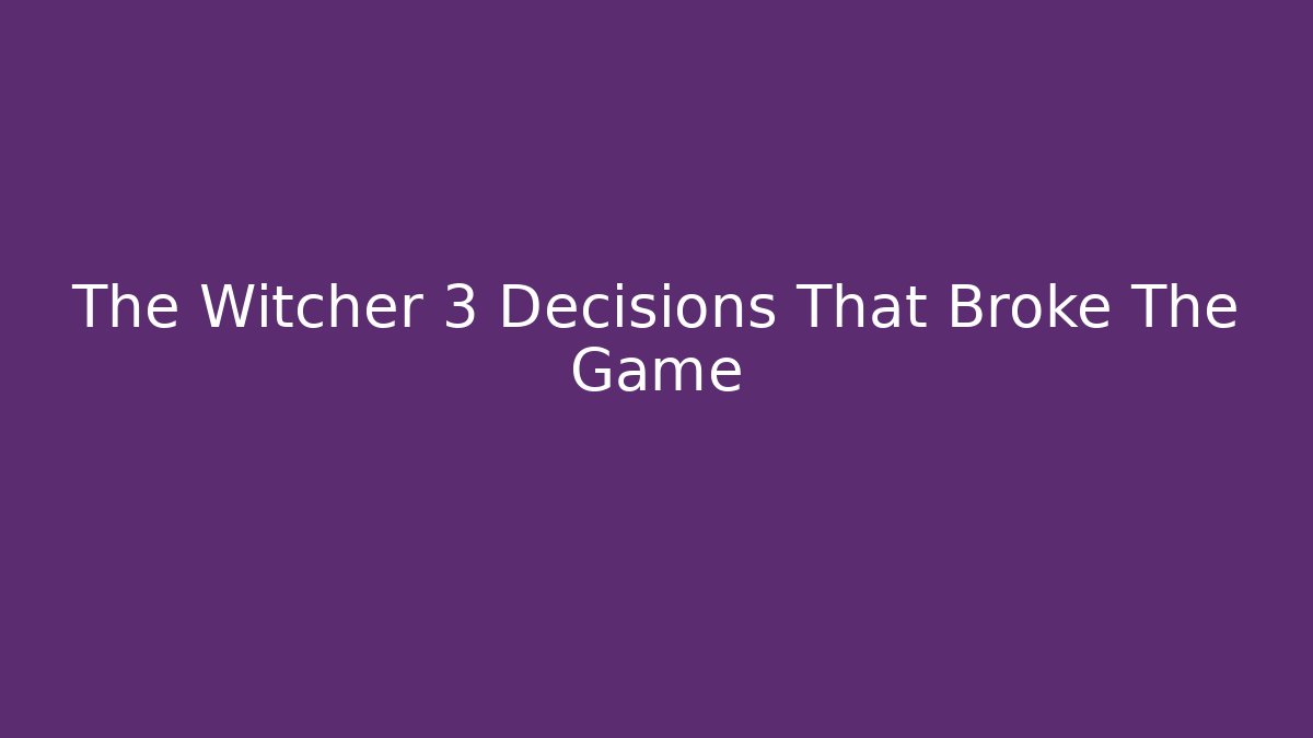 The Witcher 3 Decisions That Broke The Game