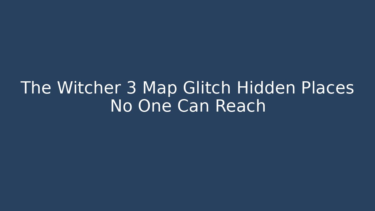 The Witcher 3 Map Glitch Hidden Places No One Can Reach