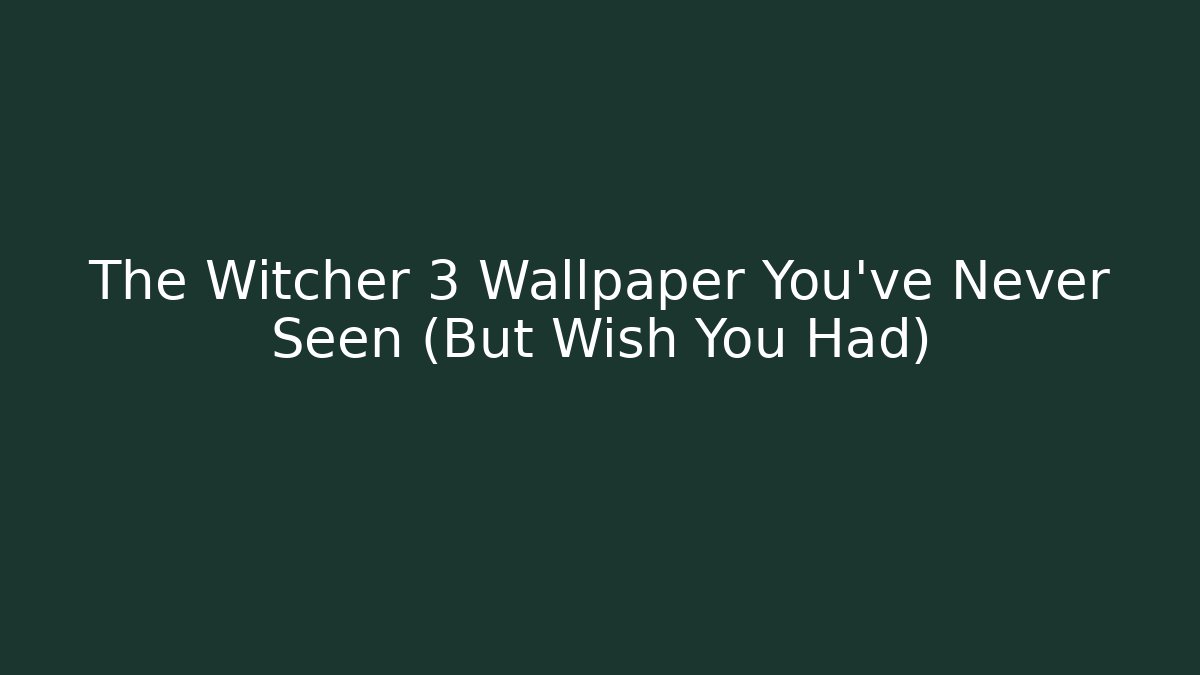 The Witcher 3 Wallpaper You’ve Never Seen (But Wish You Had)