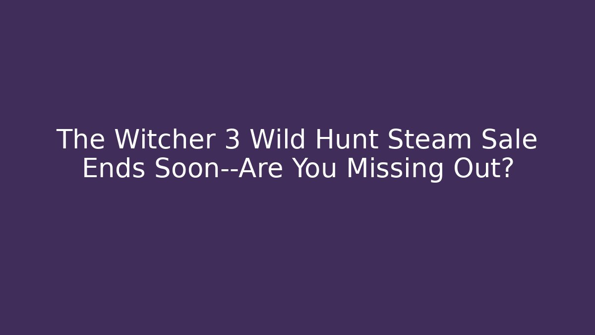 The Witcher 3 Wild Hunt Steam Sale Ends Soon—Are You Missing Out?