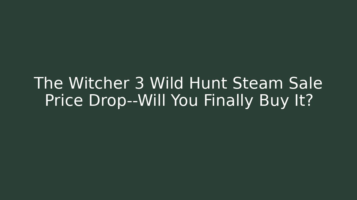 The Witcher 3 Wild Hunt Steam Sale Price Drop—Will You Finally Buy It?