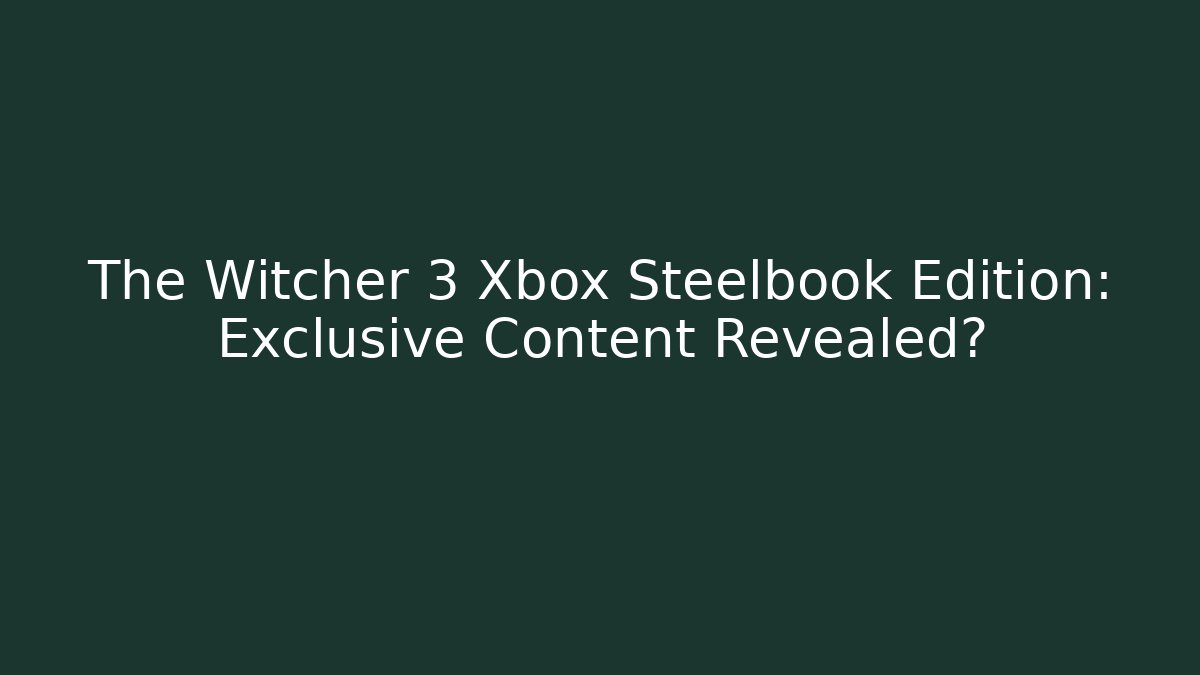 The Witcher 3 Xbox Steelbook Edition: Exclusive Content Revealed?