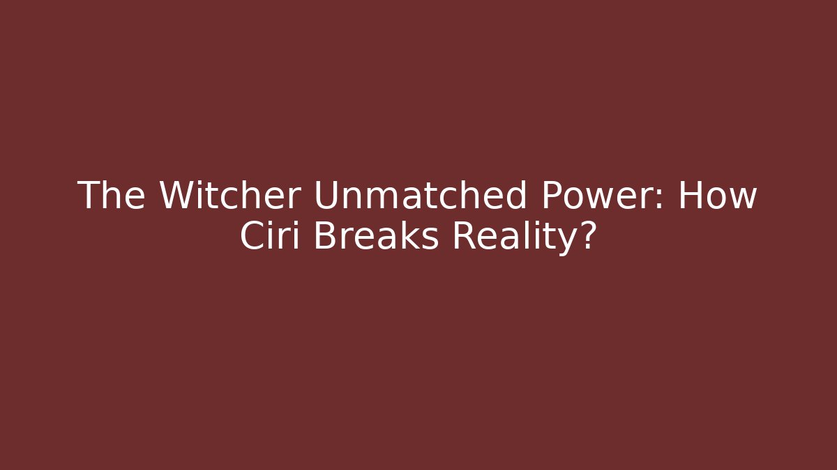 The Witcher Unmatched Power: How Ciri Breaks Reality?