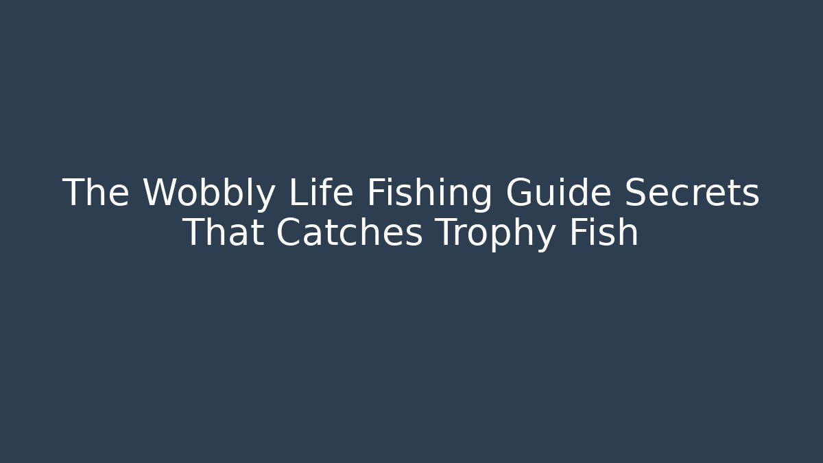 The Wobbly Life Fishing Guide Secrets That Catches Trophy Fish