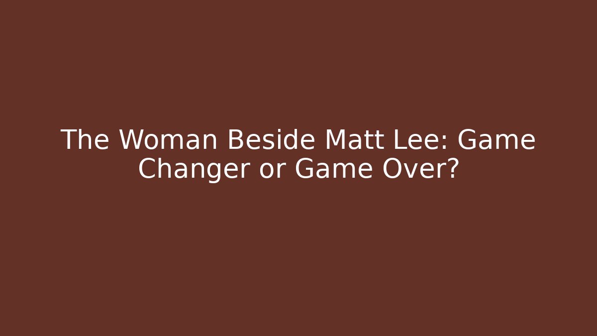 The Woman Beside Matt Lee: Game Changer or Game Over?