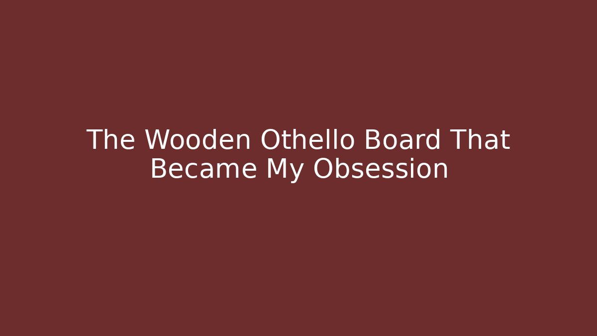 The Wooden Othello Board That Became My Obsession