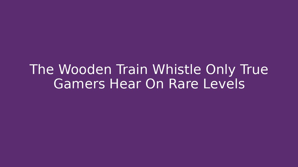 The Wooden Train Whistle Only True Gamers Hear On Rare Levels